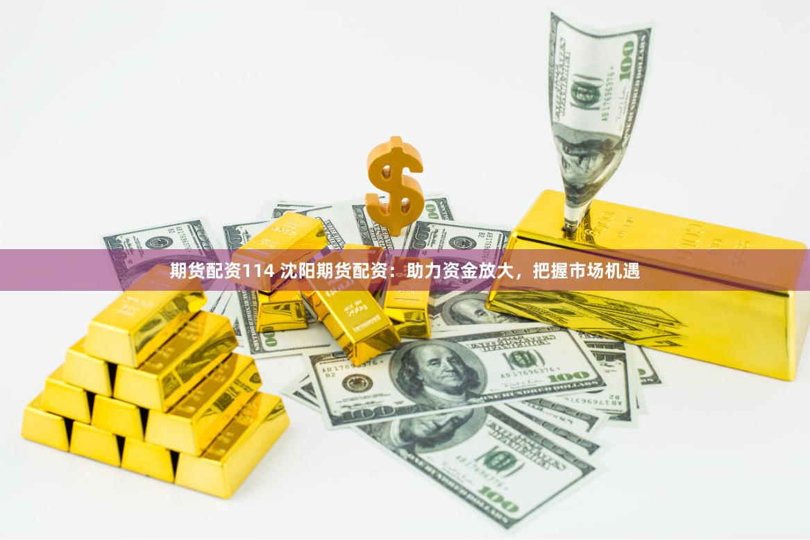 期货配资114 沈阳期货配资：助力资金放大，把握市场机遇