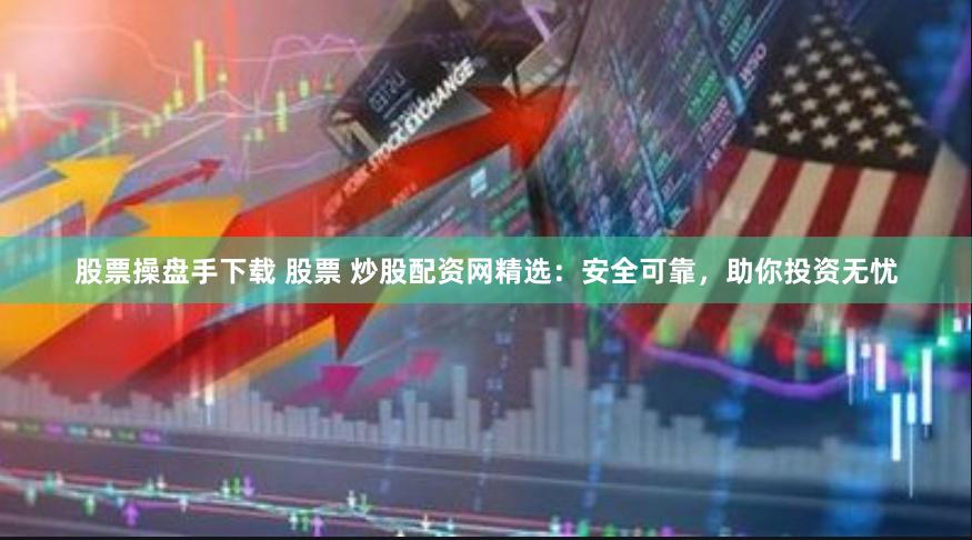 股票操盘手下载 股票 炒股配资网精选：安全可靠，助你投资无忧