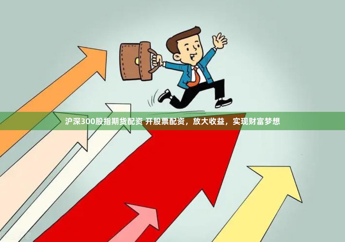 沪深300股指期货配资 开股票配资，放大收益，实现财富梦想