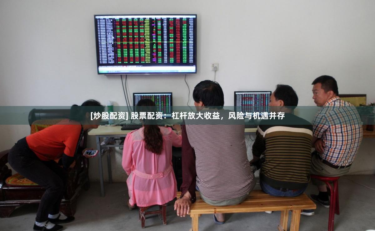 [炒股配资] 股票配资：杠杆放大收益，风险与机遇并存