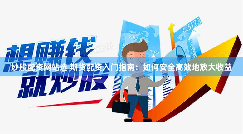 炒股配资网站选 期货配资入门指南：如何安全高效地放大收益