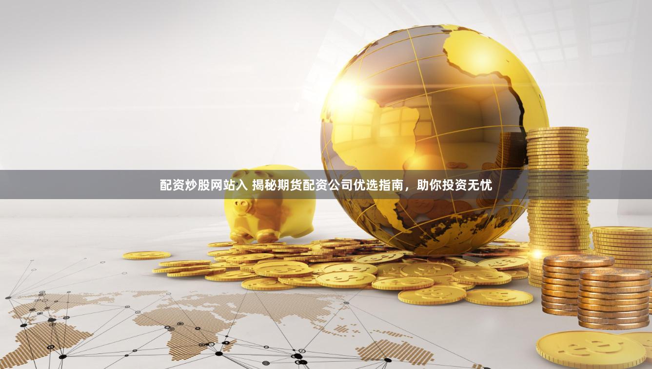配资炒股网站入 揭秘期货配资公司优选指南，助你投资无忧