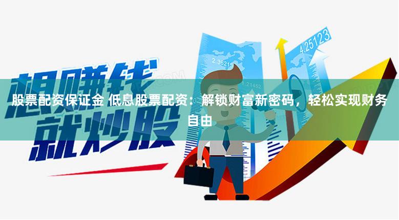 股票配资保证金 低息股票配资：解锁财富新密码，轻松实现财务自由