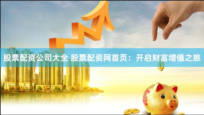 股票配资公司大全 股票配资网首页：开启财富增值之旅