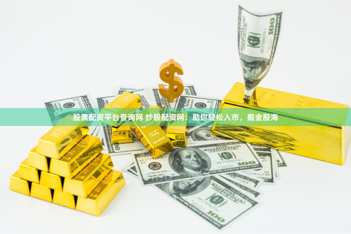 股票配资平台查询网 炒股配资网：助你轻松入市，掘金股海