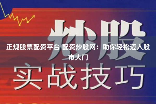 正规股票配资平台 配资炒股网：助你轻松迈入股市大门