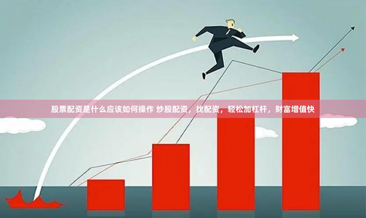 股票配资是什么应该如何操作 炒股配资，找配资，轻松加杠杆，财富增值快