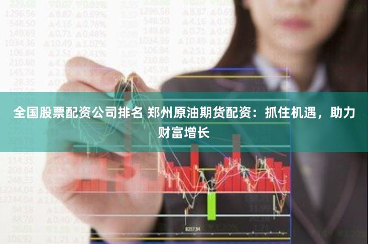全国股票配资公司排名 郑州原油期货配资：抓住机遇，助力财富增长