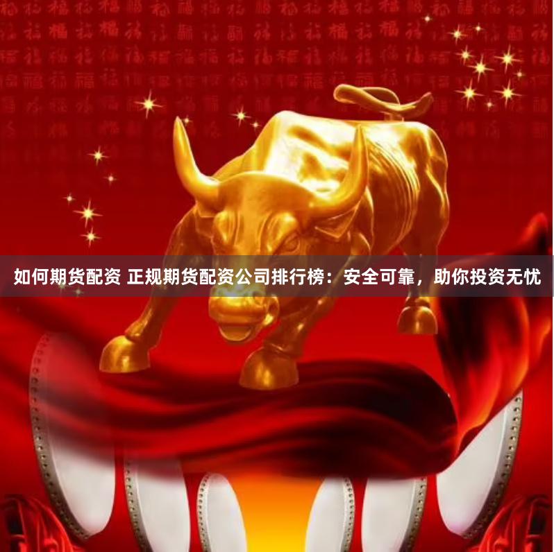 如何期货配资 正规期货配资公司排行榜：安全可靠，助你投资无忧