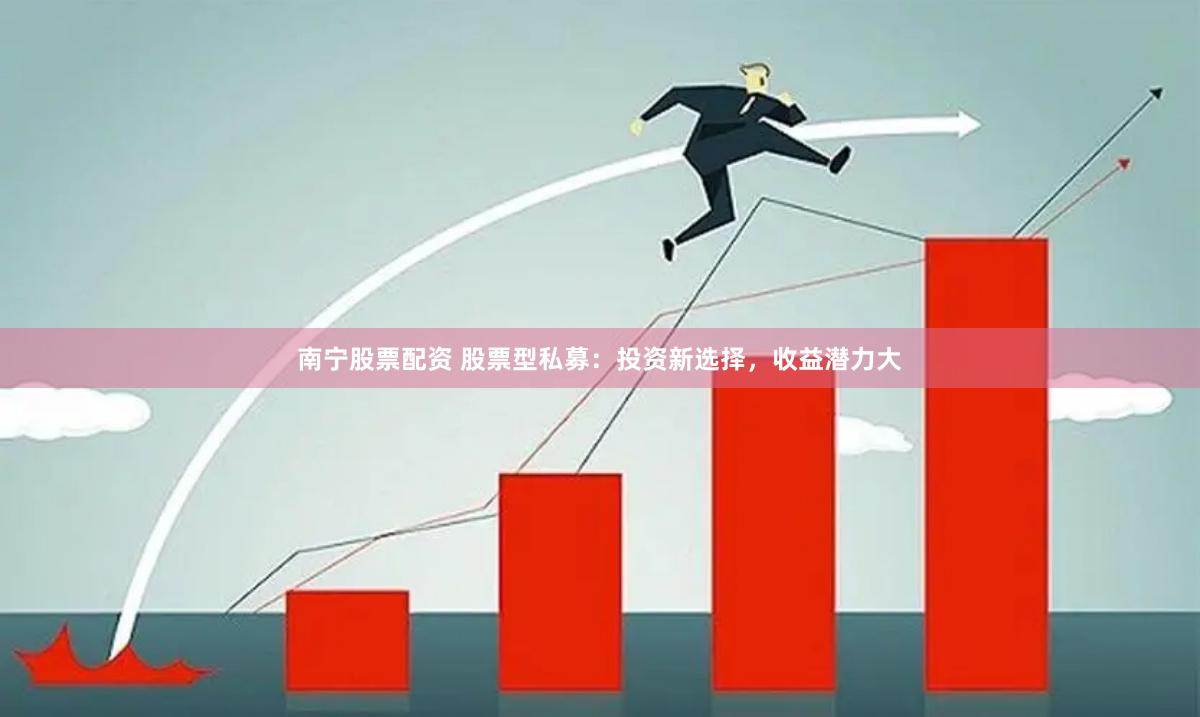 南宁股票配资 股票型私募：投资新选择，收益潜力大