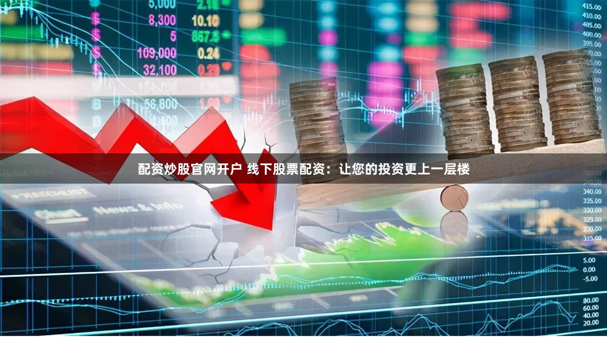 配资炒股官网开户 线下股票配资：让您的投资更上一层楼