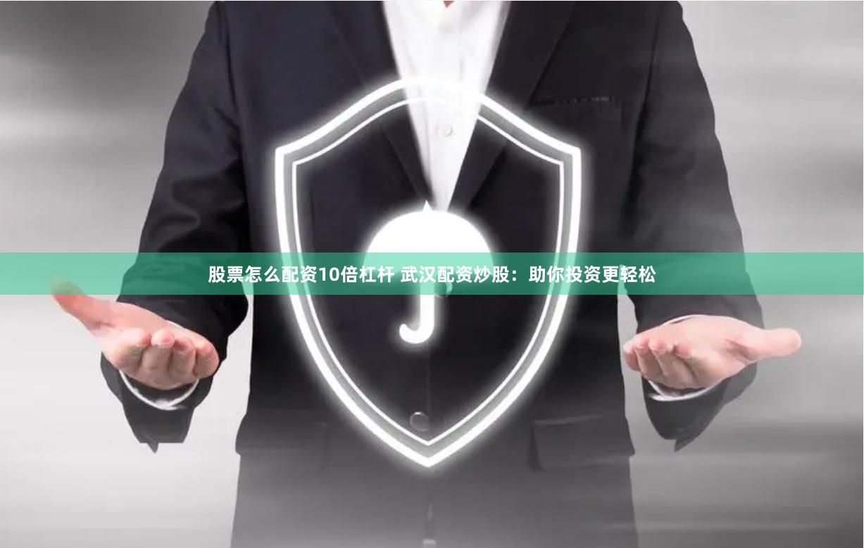 股票怎么配资10倍杠杆 武汉配资炒股：助你投资更轻松