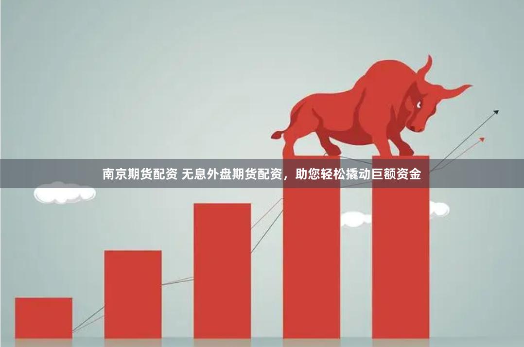 南京期货配资 无息外盘期货配资，助您轻松撬动巨额资金
