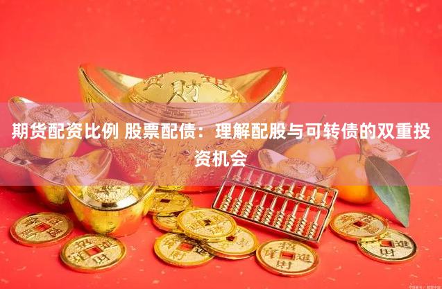 期货配资比例 股票配债：理解配股与可转债的双重投资机会