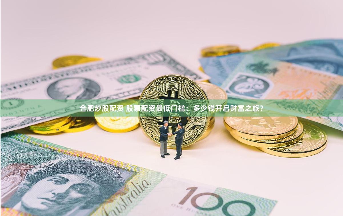 合肥炒股配资 股票配资最低门槛：多少钱开启财富之旅？