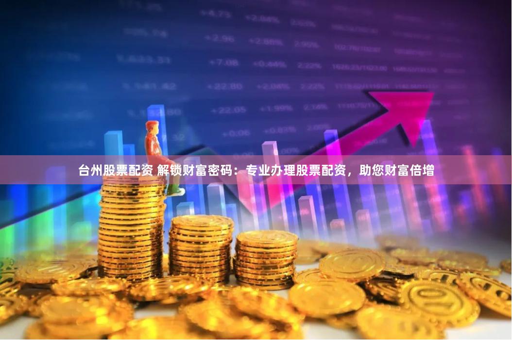 台州股票配资 解锁财富密码：专业办理股票配资，助您财富倍增