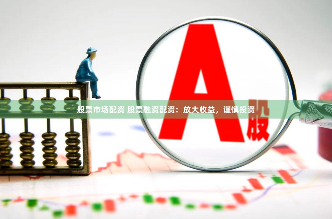 股票市场配资 股票融资配资：放大收益，谨慎投资