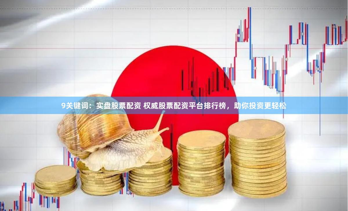 9关键词：实盘股票配资 权威股票配资平台排行榜，助你投资更轻松