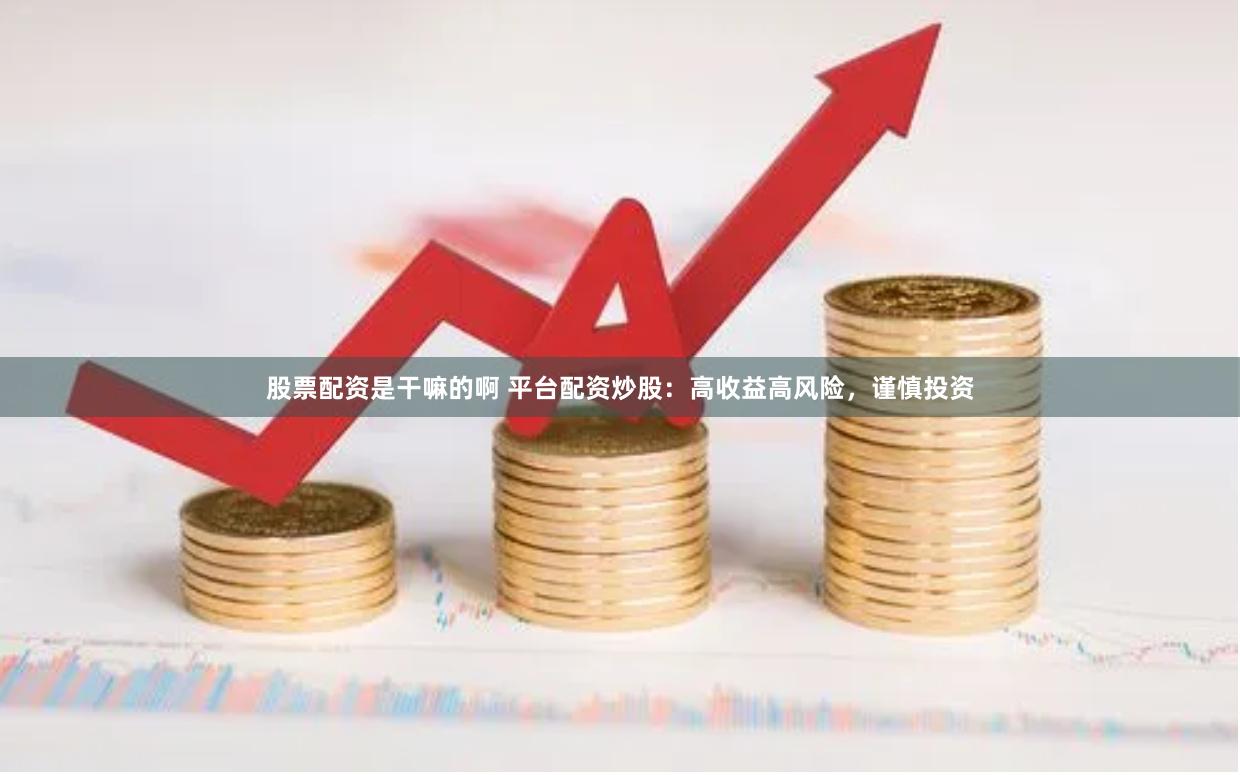 股票配资是干嘛的啊 平台配资炒股：高收益高风险，谨慎投资