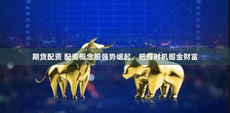 期货配资 配资概念股强势崛起，把握时机掘金财富