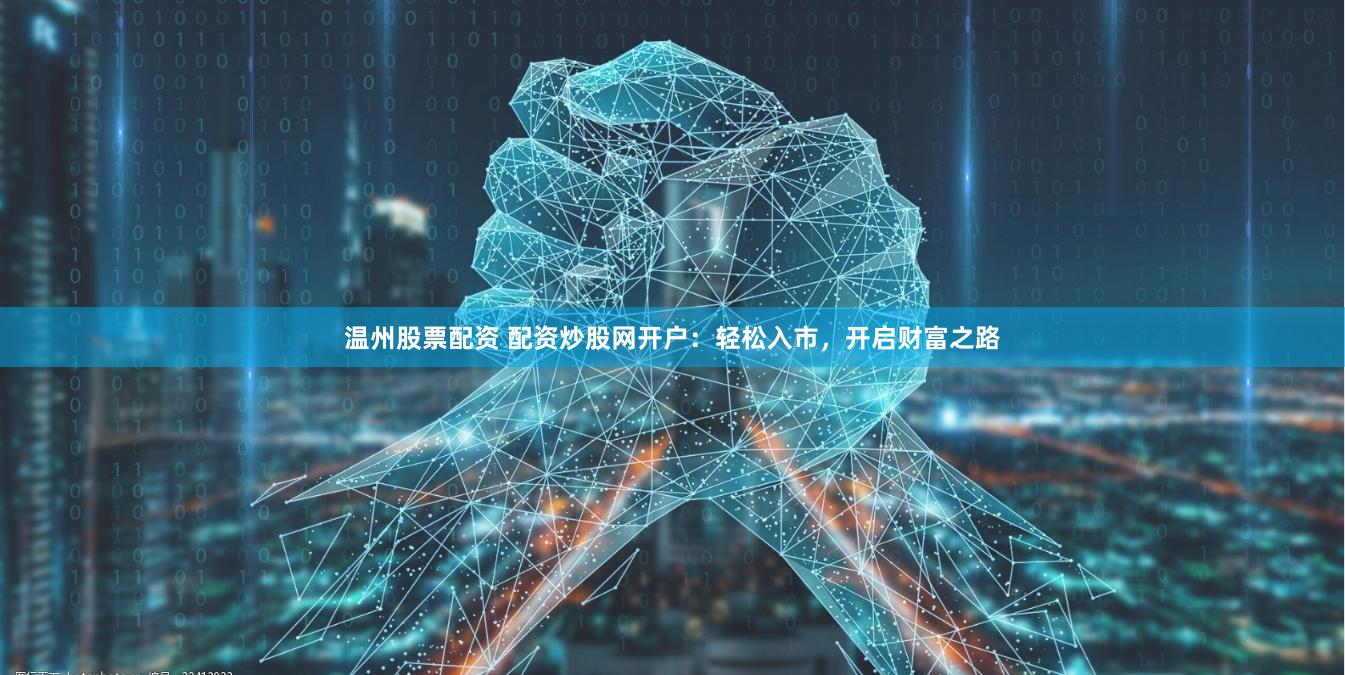 温州股票配资 配资炒股网开户：轻松入市，开启财富之路