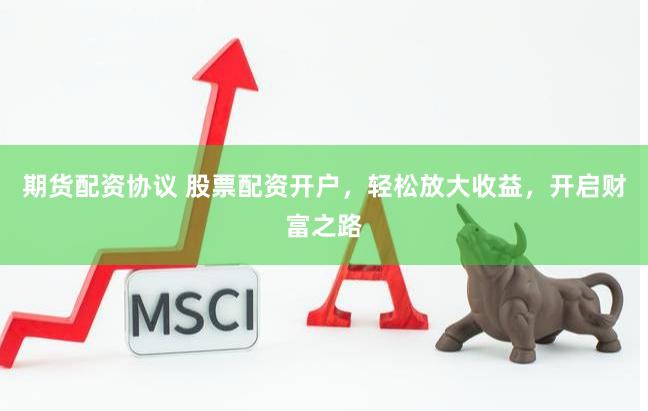 期货配资协议 股票配资开户，轻松放大收益，开启财富之路