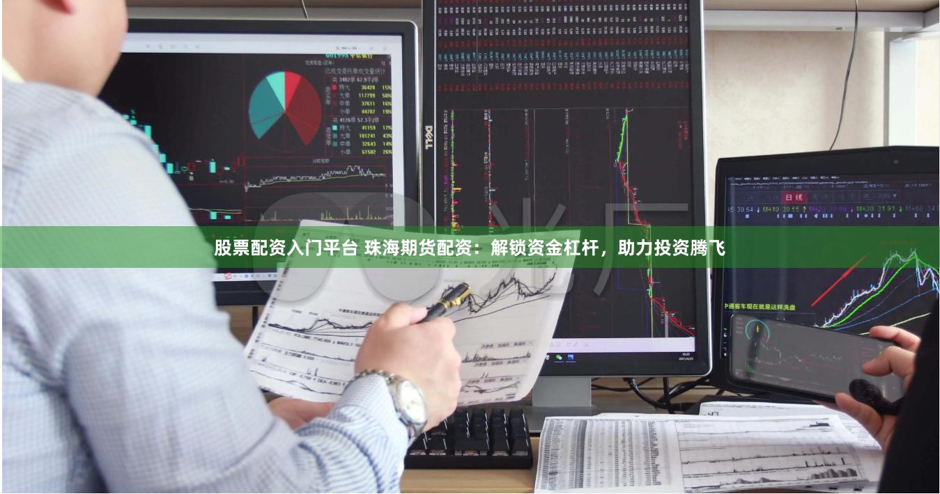 股票配资入门平台 珠海期货配资：解锁资金杠杆，助力投资腾飞