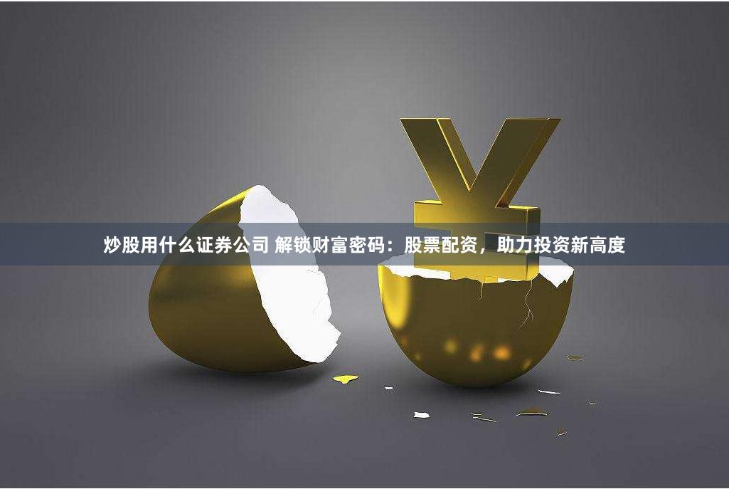 炒股用什么证券公司 解锁财富密码：股票配资，助力投资新高度