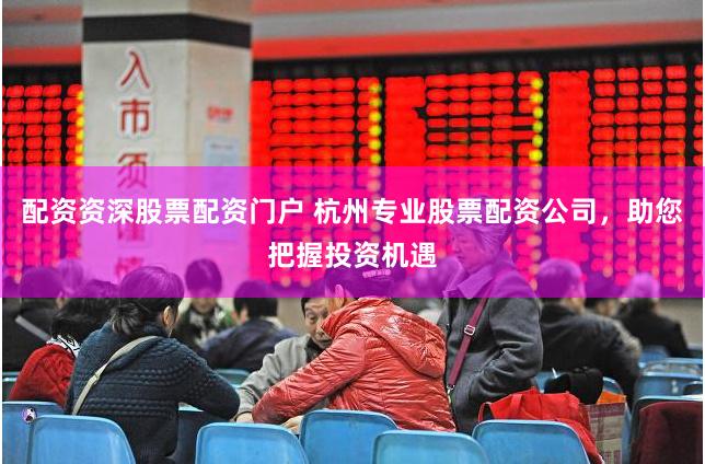 配资资深股票配资门户 杭州专业股票配资公司，助您把握投资机遇
