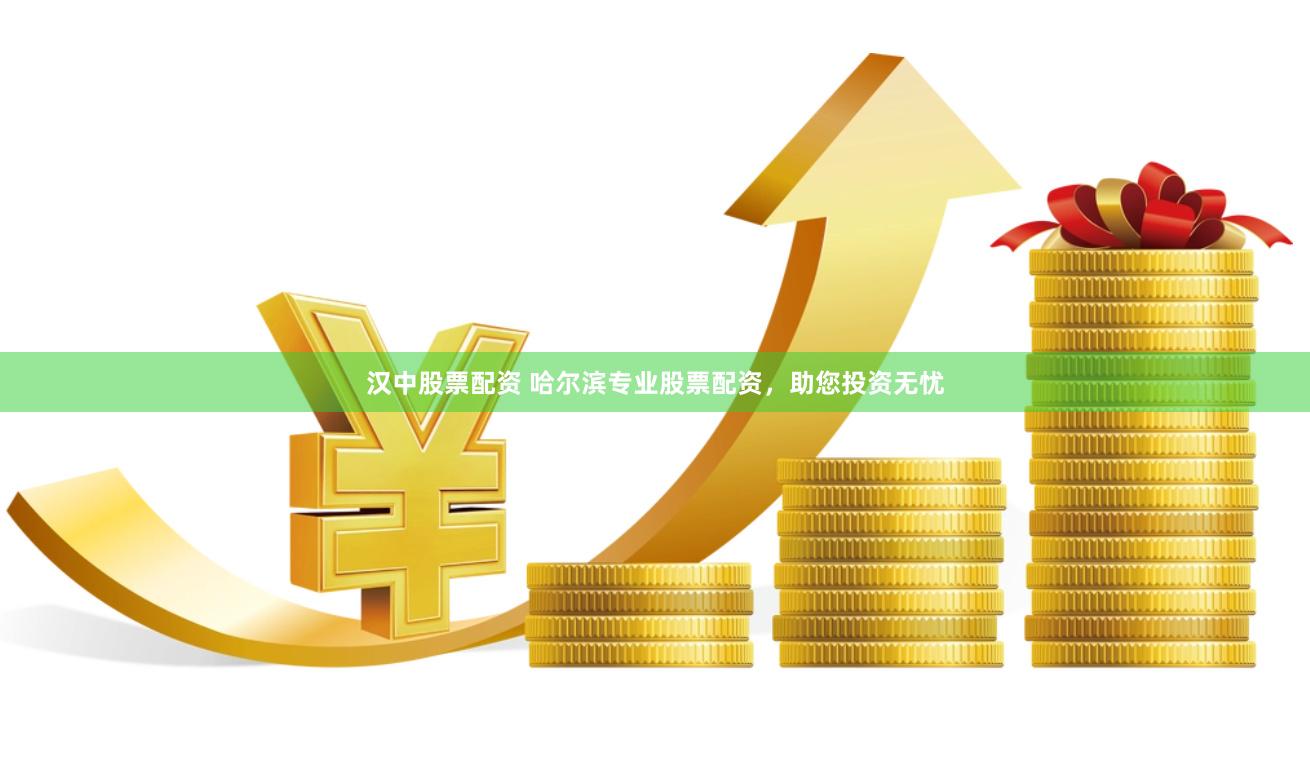 汉中股票配资 哈尔滨专业股票配资，助您投资无忧
