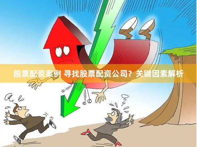 股票配资案例 寻找股票配资公司？关键因素解析