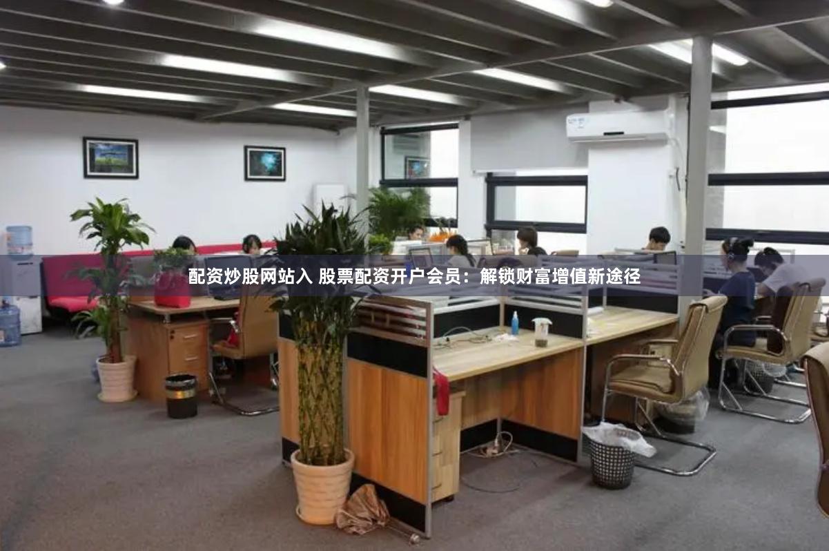 配资炒股网站入 股票配资开户会员：解锁财富增值新途径