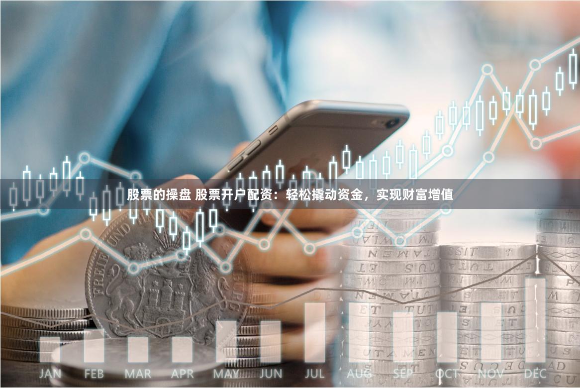 股票的操盘 股票开户配资：轻松撬动资金，实现财富增值