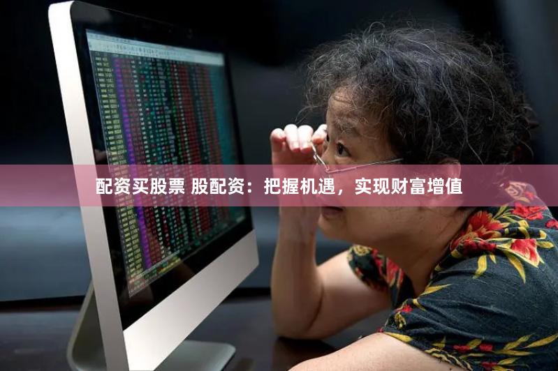 配资买股票 股配资：把握机遇，实现财富增值