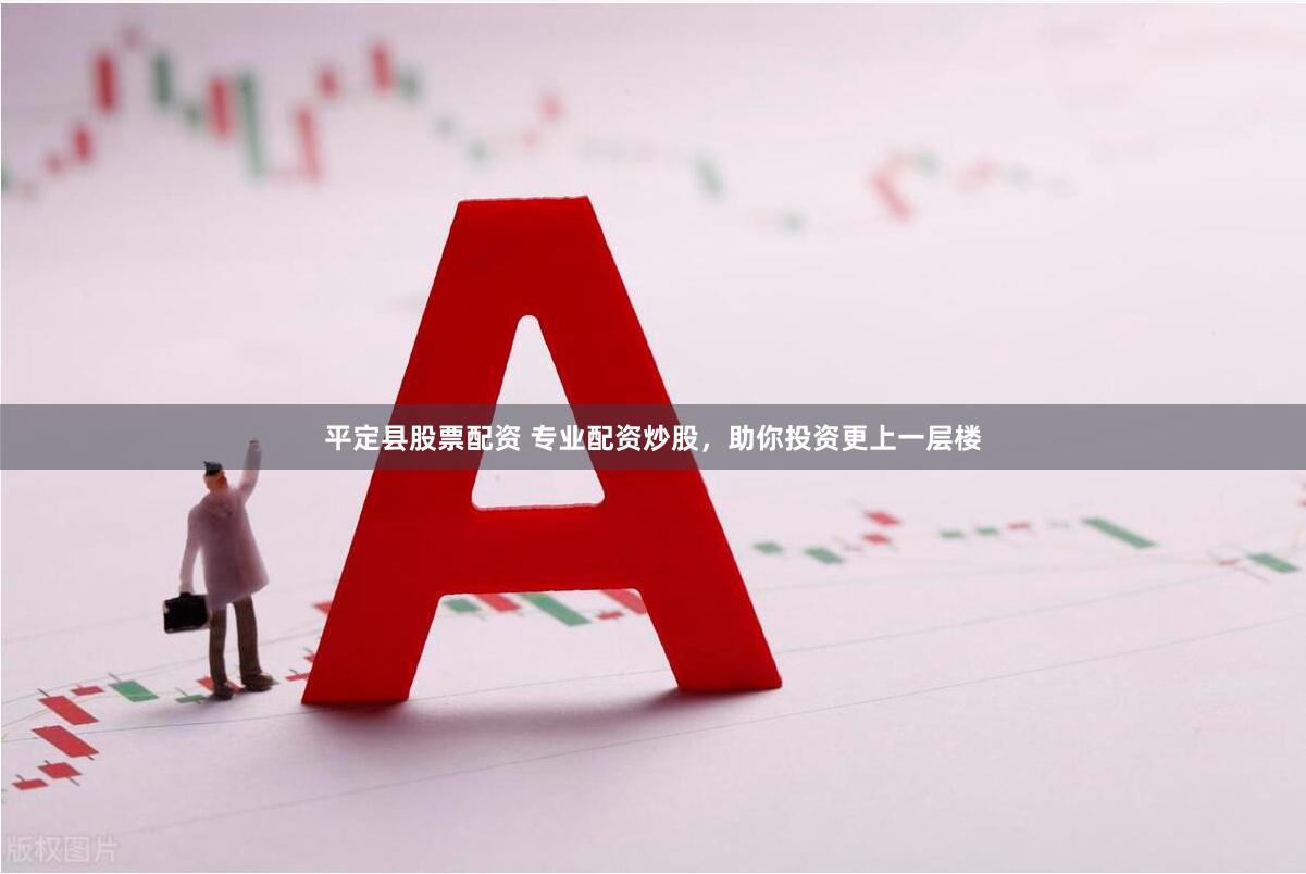 平定县股票配资 专业配资炒股，助你投资更上一层楼