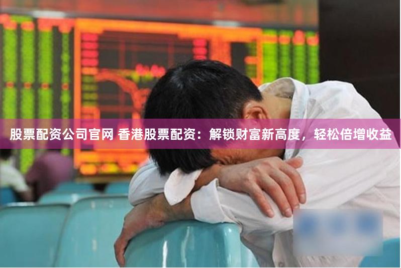 股票配资公司官网 香港股票配资：解锁财富新高度，轻松倍增收益
