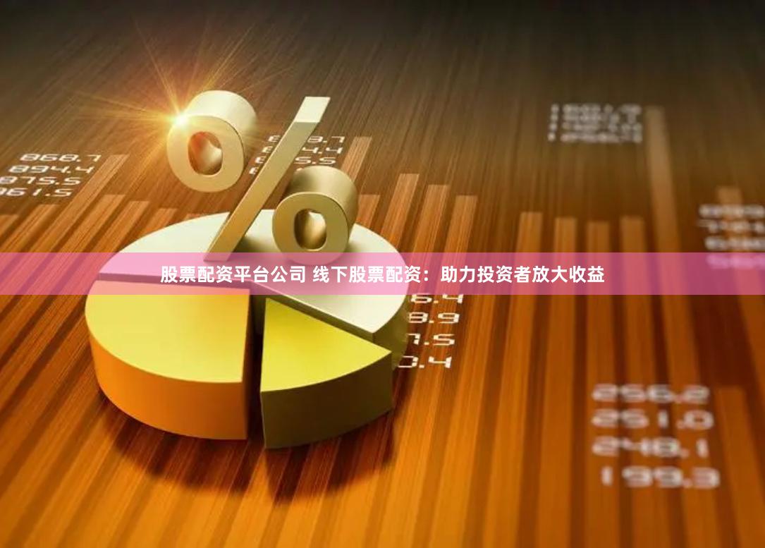 股票配资平台公司 线下股票配资：助力投资者放大收益