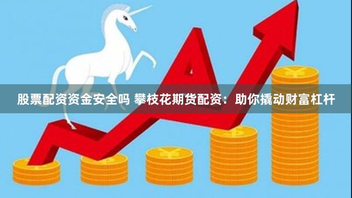 股票配资资金安全吗 攀枝花期货配资：助你撬动财富杠杆