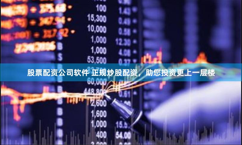 股票配资公司软件 正规炒股配资，助您投资更上一层楼
