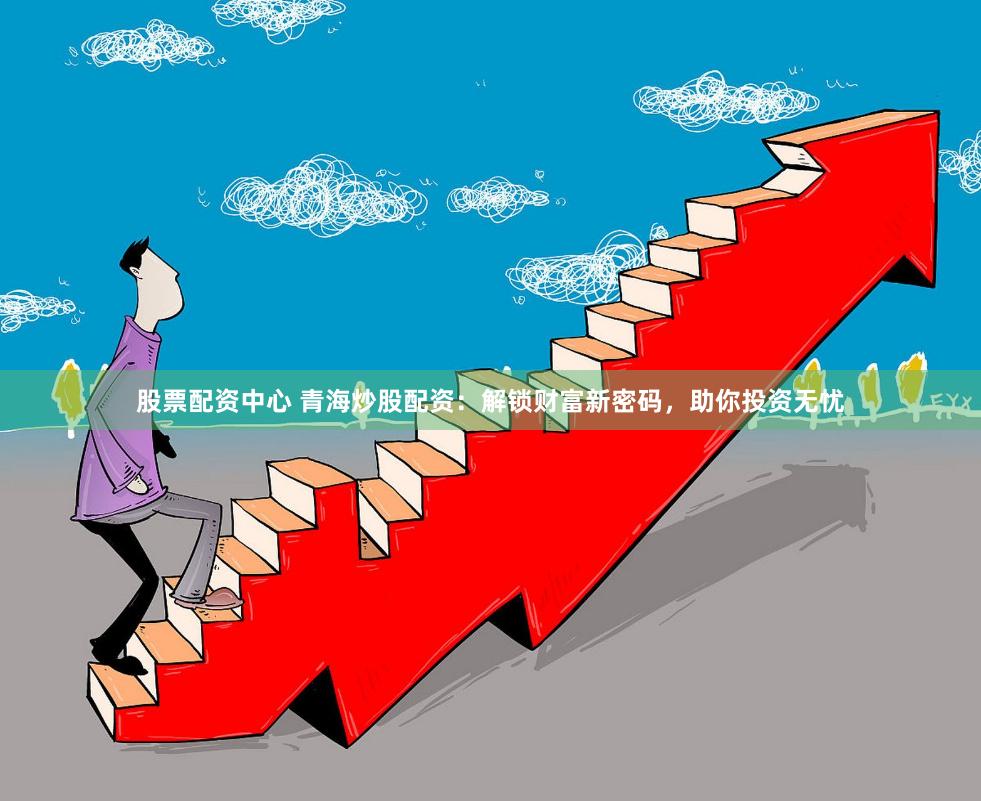 股票配资中心 青海炒股配资：解锁财富新密码，助你投资无忧