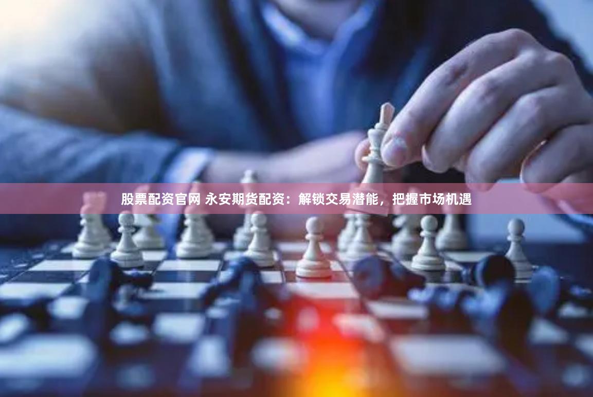 股票配资官网 永安期货配资：解锁交易潜能，把握市场机遇