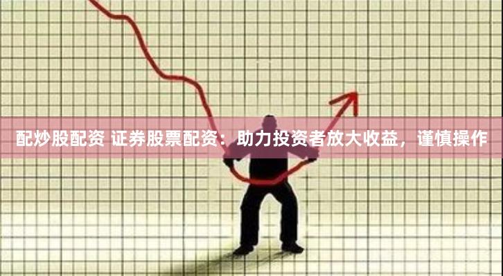 配炒股配资 证券股票配资：助力投资者放大收益，谨慎操作