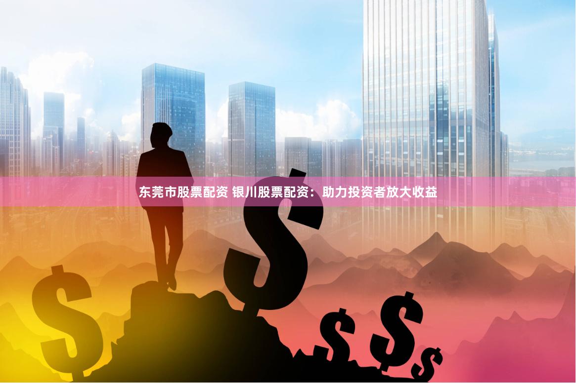 东莞市股票配资 银川股票配资：助力投资者放大收益