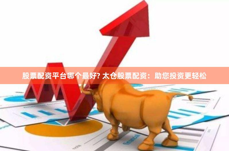 股票配资平台哪个最好? 太仓股票配资：助您投资更轻松