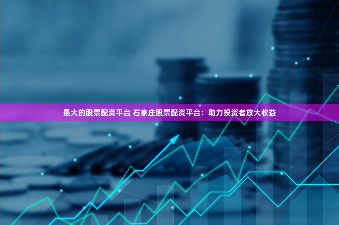 最大的股票配资平台 石家庄股票配资平台：助力投资者放大收益