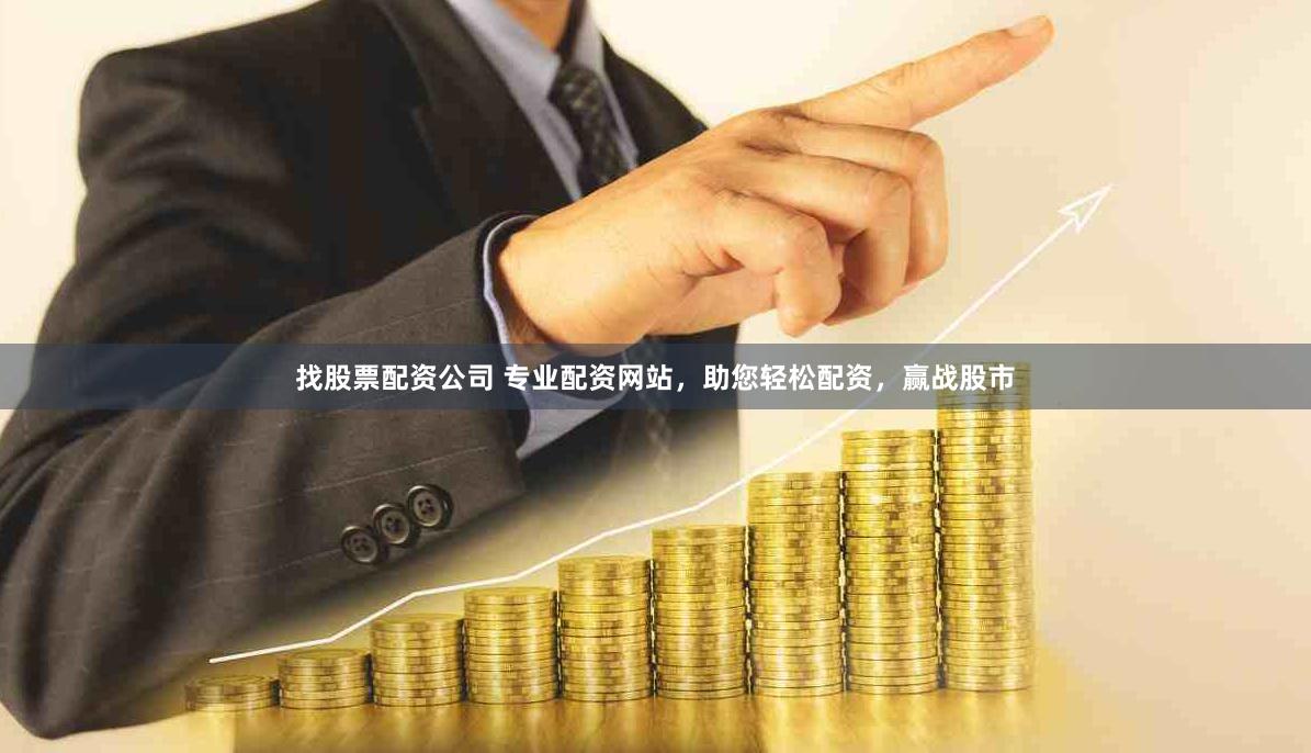 找股票配资公司 专业配资网站，助您轻松配资，赢战股市