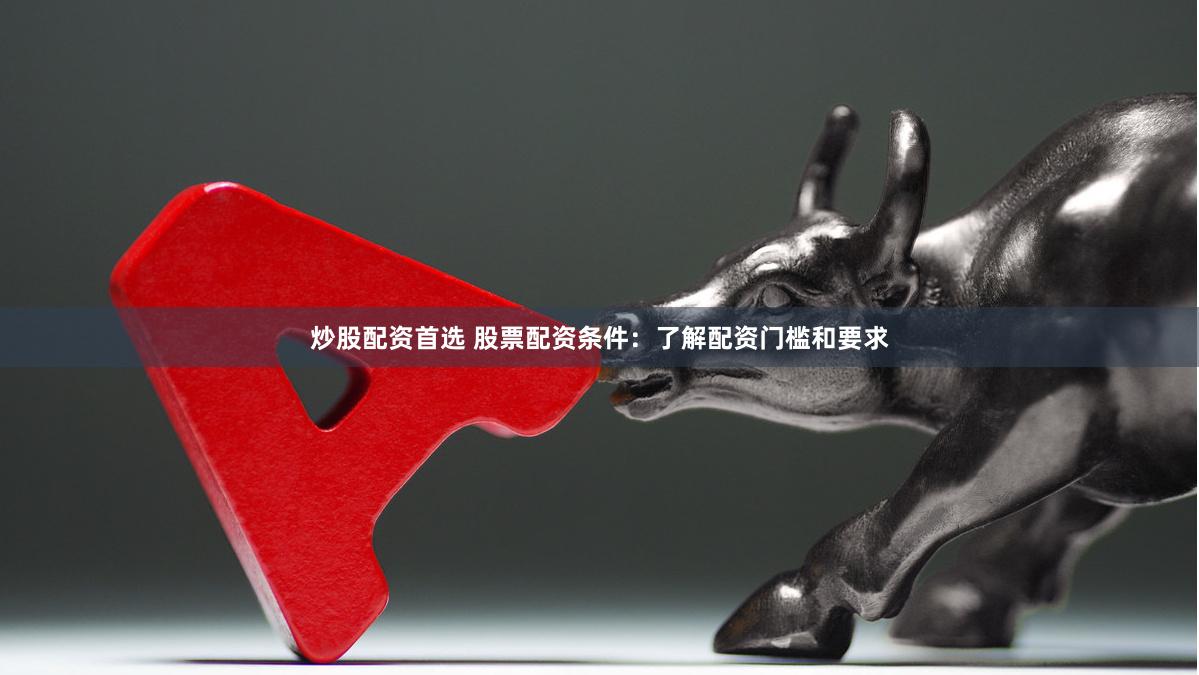 炒股配资首选 股票配资条件：了解配资门槛和要求