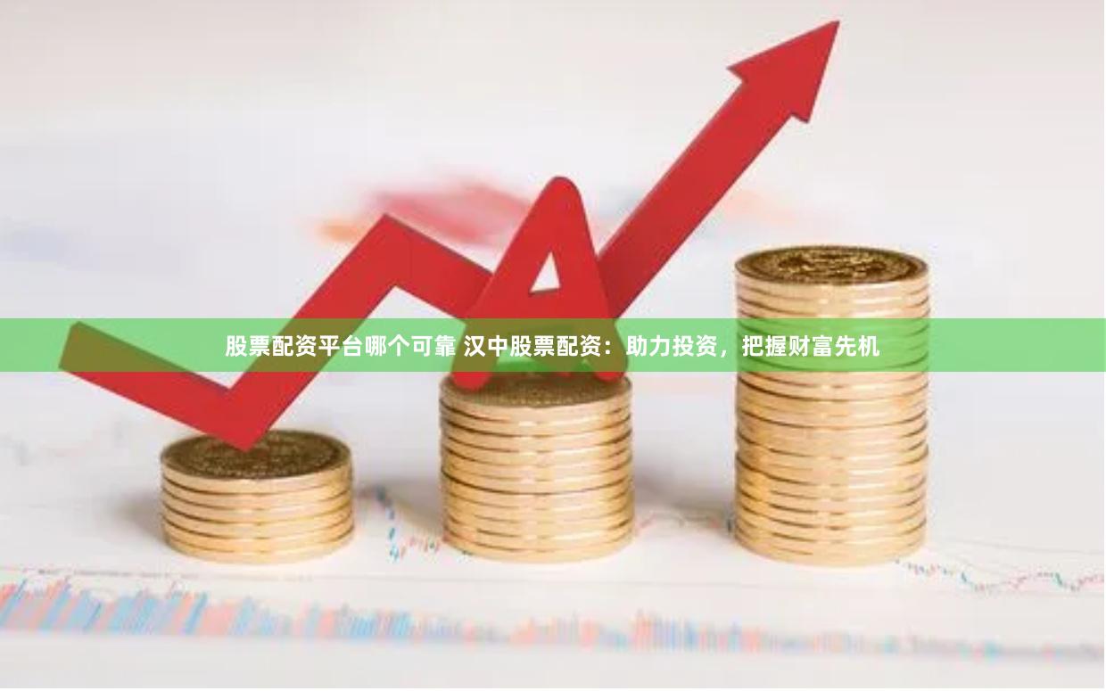 股票配资平台哪个可靠 汉中股票配资：助力投资，把握财富先机