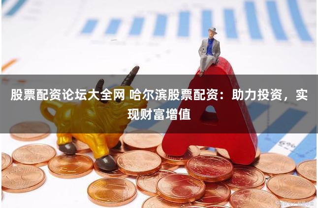 股票配资论坛大全网 哈尔滨股票配资：助力投资，实现财富增值