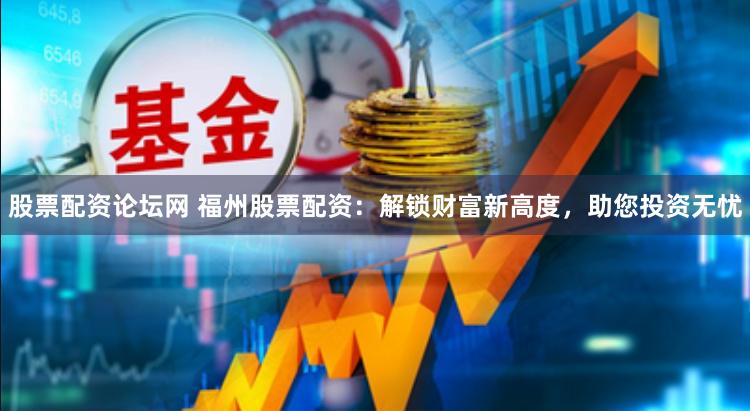 股票配资论坛网 福州股票配资：解锁财富新高度，助您投资无忧